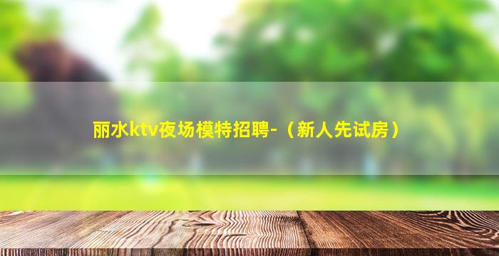 丽水ktv夜场模特招聘-（新人先试房）